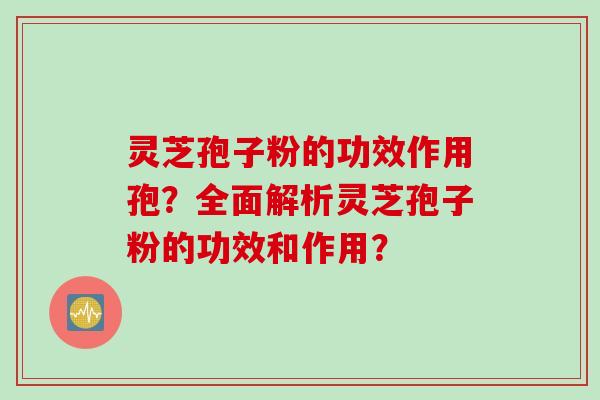 灵芝孢子粉的功效作用孢？全面解析灵芝孢子粉的功效和作用？