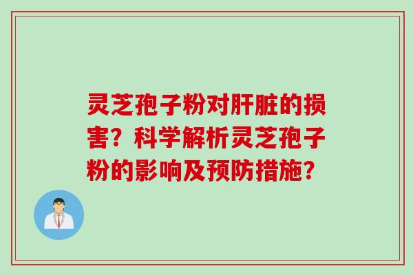灵芝孢子粉对肝脏的损害？科学解析灵芝孢子粉的影响及预防措施？