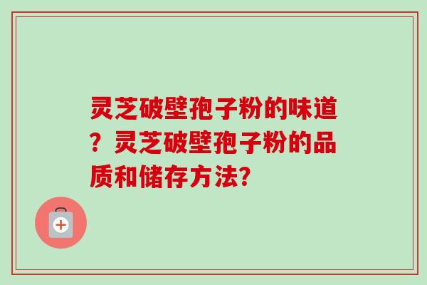 灵芝破壁孢子粉的味道？灵芝破壁孢子粉的品质和储存方法？