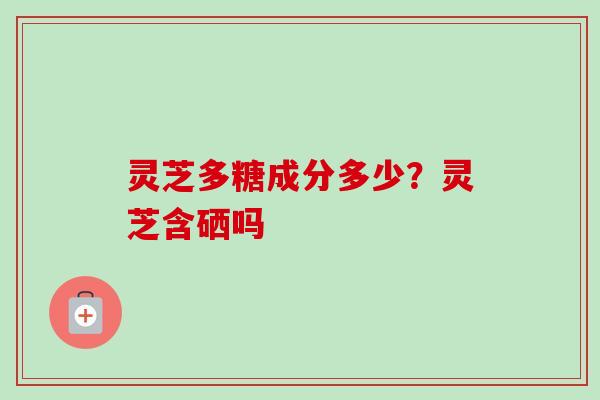 灵芝多糖成分多少？灵芝含硒吗