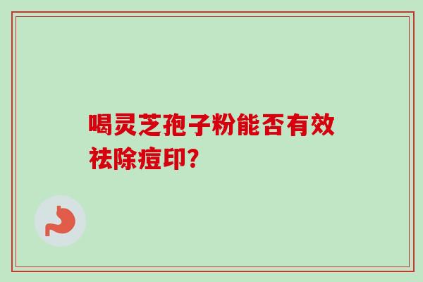喝灵芝孢子粉能否有效祛除痘印？