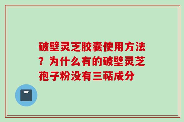 破壁灵芝胶囊使用方法？为什么有的破壁灵芝孢子粉没有三萜成分