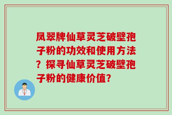 凤翠牌仙草灵芝破壁孢子粉的功效和使用方法？探寻仙草灵芝破壁孢子粉的健康价值？