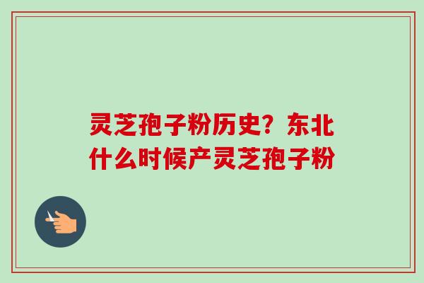 灵芝孢子粉历史？东北什么时候产灵芝孢子粉
