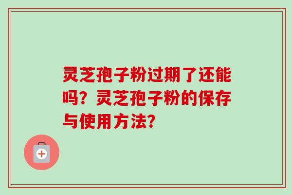 灵芝孢子粉过期了还能吗?灵芝孢子粉的保存与使用方法? 灵芝孢子粉过期了还能吗?灵芝孢子粉的保存与使用方法?