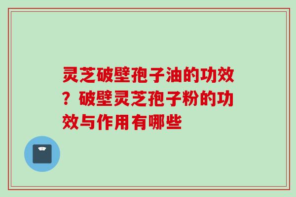 灵芝破壁孢子油的功效？破壁灵芝孢子粉的功效与作用有哪些