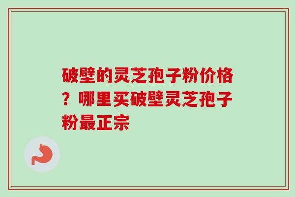 破壁的灵芝孢子粉价格?哪里买破壁灵芝孢子粉正宗 破壁的灵芝孢子粉价格?哪里买破壁灵芝孢子粉正宗