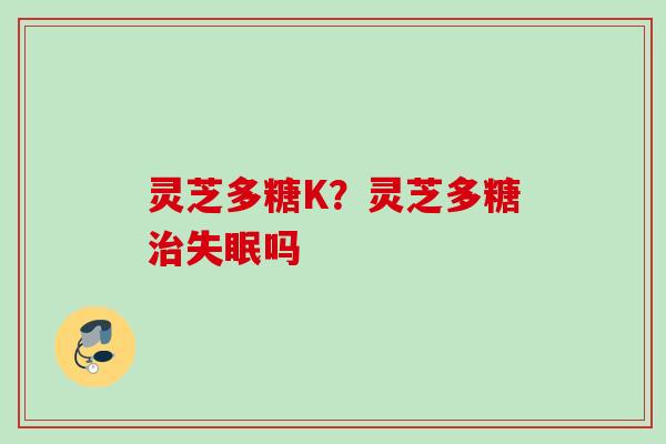 灵芝多糖K？灵芝多糖治失眠吗