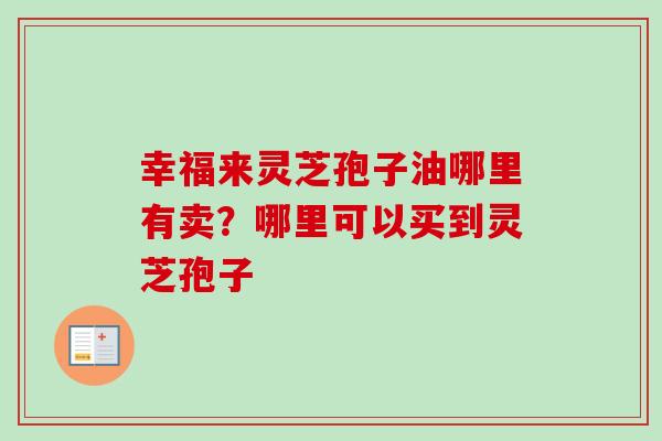 幸福来灵芝孢子油哪里有卖？哪里可以买到灵芝孢子