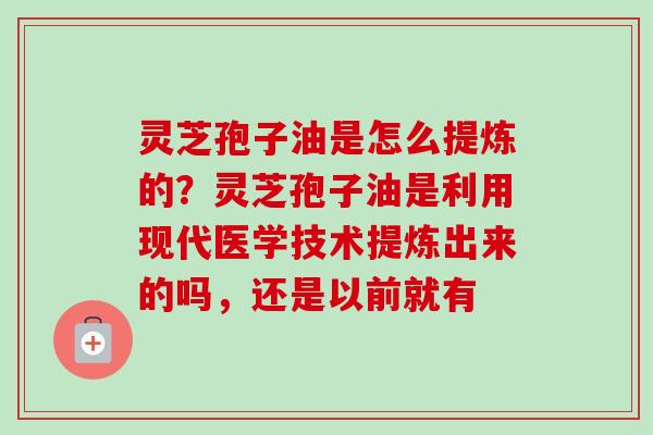 灵芝孢子油是怎么提炼的？灵芝孢子油是利用现代医学技术提炼出来的吗，还是以前就有