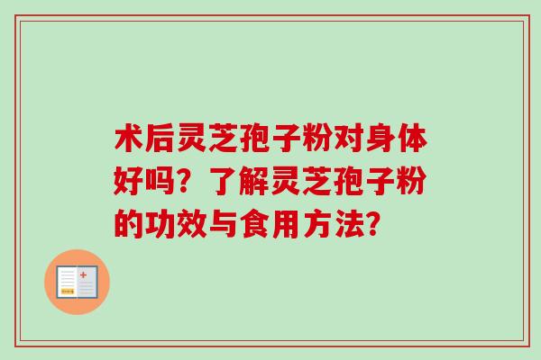 术后灵芝孢子粉对身体好吗？了解灵芝孢子粉的功效与食用方法？