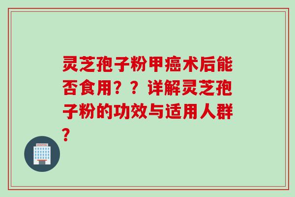 灵芝孢子粉甲癌术后能否食用？？详解灵芝孢子粉的功效与适用人群？