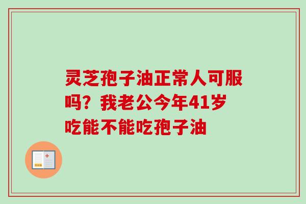 灵芝孢子油正常人可服吗？我老公今年41岁吃能不能吃孢子油