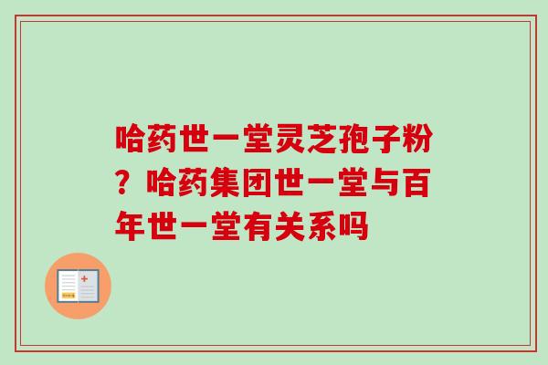 哈药世一堂灵芝孢子粉？哈药集团世一堂与百年世一堂有关系吗