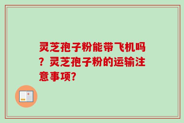 灵芝孢子粉能带飞机吗？灵芝孢子粉的运输注意事项？