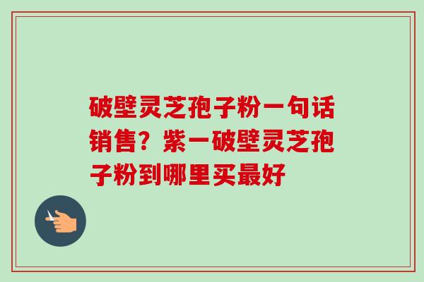 破壁灵芝孢子粉一句话销售？紫一破壁灵芝孢子粉到哪里买最好