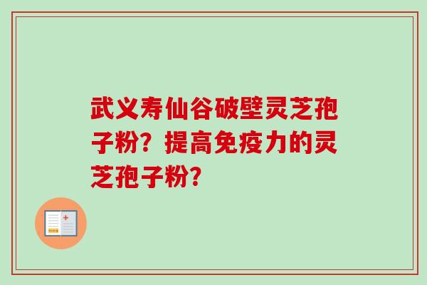 武义寿仙谷破壁灵芝孢子粉？提高免疫力的灵芝孢子粉？