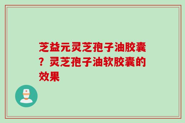 芝益元灵芝孢子油胶囊？灵芝孢子油软胶囊的效果