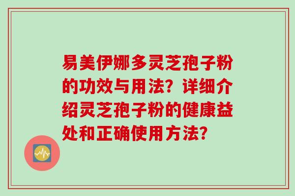 易美伊娜多灵芝孢子粉的功效与用法？详细介绍灵芝孢子粉的健康益处和正确使用方法？
