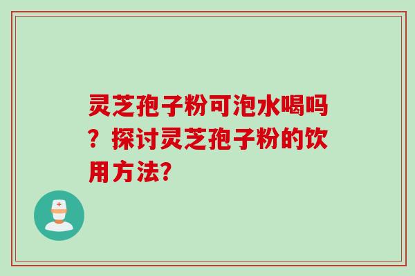 灵芝孢子粉可泡水喝吗？探讨灵芝孢子粉的饮用方法？