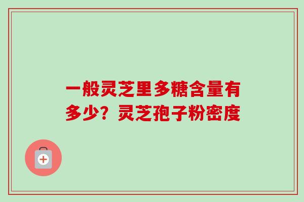 一般灵芝里多糖含量有多少？灵芝孢子粉密度