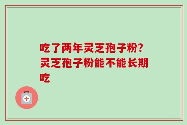 吃了两年灵芝孢子粉？灵芝孢子粉能不能长期吃