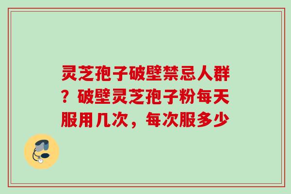 灵芝孢子破壁禁忌人群？破壁灵芝孢子粉每天服用几次，每次服多少