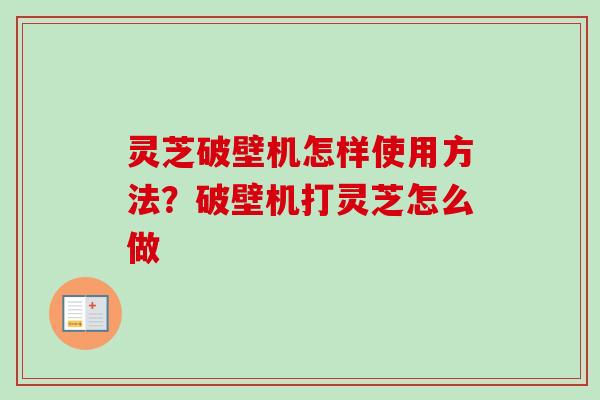 灵芝破壁机怎样使用方法？破壁机打灵芝怎么做
