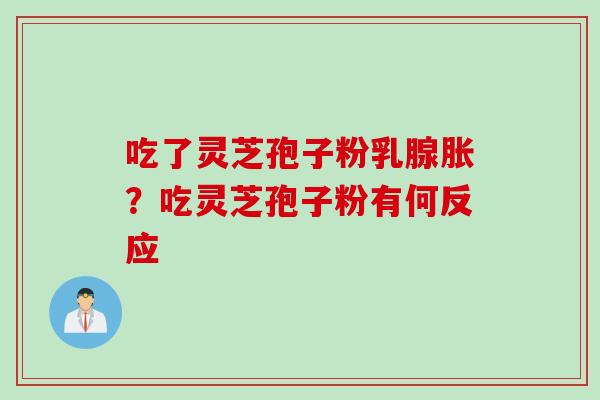 吃了灵芝孢子粉乳腺胀？吃灵芝孢子粉有何反应
