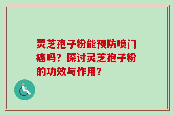 灵芝孢子粉能预防喷门癌吗？探讨灵芝孢子粉的功效与作用？