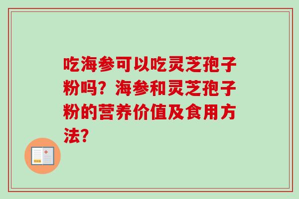 吃海参可以吃灵芝孢子粉吗？海参和灵芝孢子粉的营养价值及食用方法？