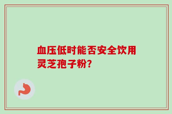 血压低时能否安全饮用灵芝孢子粉？