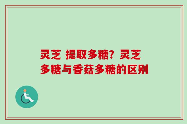 灵芝 提取多糖？灵芝多糖与香菇多糖的区别