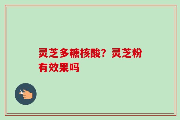 灵芝多糖核酸？灵芝粉有效果吗