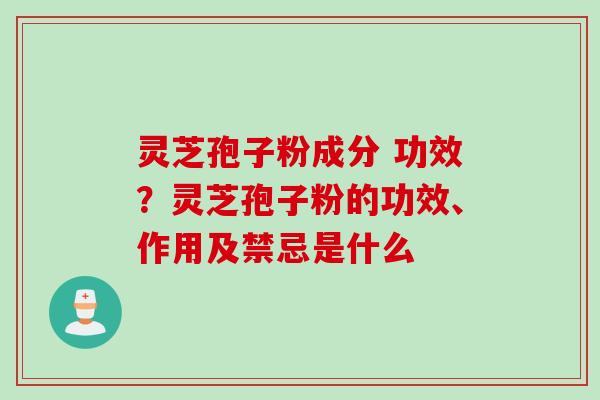 灵芝孢子粉成分 功效？灵芝孢子粉的功效、作用及禁忌是什么