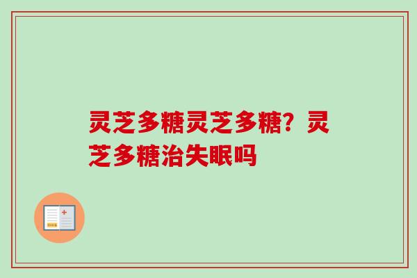 灵芝多糖灵芝多糖？灵芝多糖治失眠吗