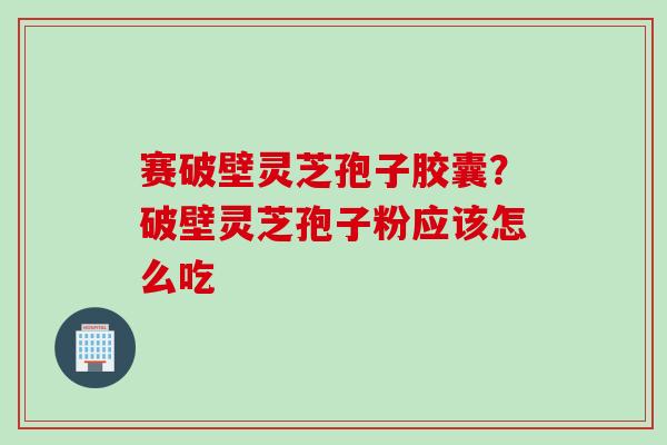 赛破壁灵芝孢子胶囊？破壁灵芝孢子粉应该怎么吃