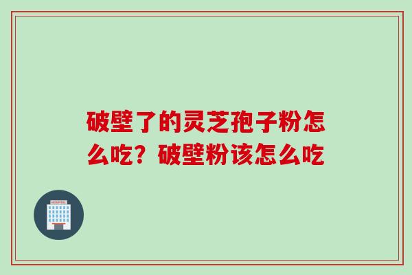 破壁了的灵芝孢子粉怎么吃?破壁粉该怎么吃 破壁了的灵芝孢子粉怎么吃?破壁粉该怎么吃
