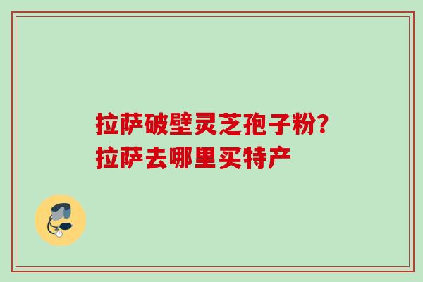 拉萨破壁灵芝孢子粉？拉萨去哪里买特产