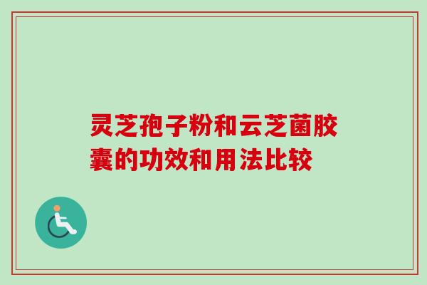 灵芝孢子粉和云芝菌胶囊的功效和用法比较 灵芝孢子粉和云芝菌胶囊的功效和用法比较