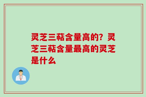 灵芝三萜含量高的？灵芝三萜含量最高的灵芝是什么
