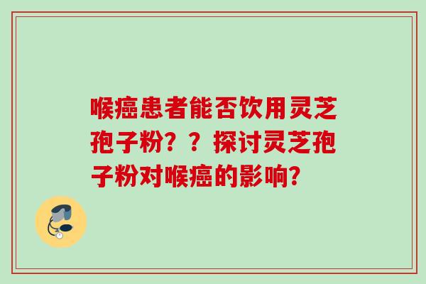 喉癌患者能否饮用灵芝孢子粉？？探讨灵芝孢子粉对喉癌的影响？