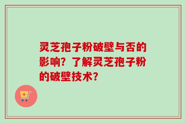 灵芝孢子粉破壁与否的影响？了解灵芝孢子粉的破壁技术？