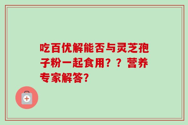 吃百优解能否与灵芝孢子粉一起食用？？营养专家解答？