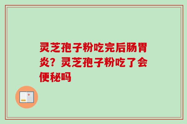 灵芝孢子粉吃完后肠胃炎？灵芝孢子粉吃了会便秘吗