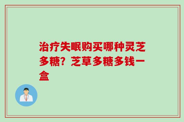 购买哪种灵芝多糖？芝草多糖多钱一盒