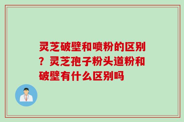 灵芝破壁和喷粉的区别？灵芝孢子粉头道粉和破壁有什么区别吗