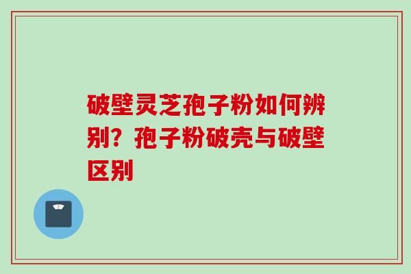 破壁灵芝孢子粉如何辨别？孢子粉破壳与破壁区别