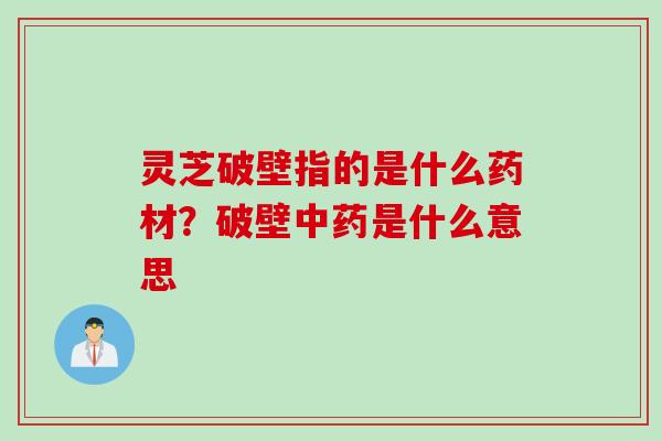 灵芝破壁指的是什么药材？破壁中药是什么意思