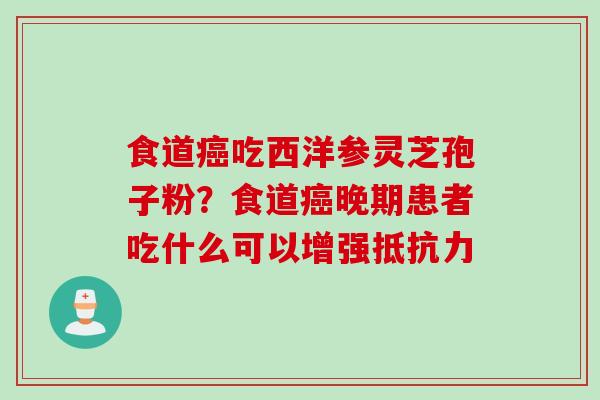 食道癌吃西洋参灵芝孢子粉？食道癌晚期患者吃什么可以增强抵抗力